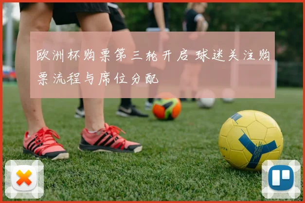 欧洲杯购票第三轮开启 球迷关注购票流程与席位分配