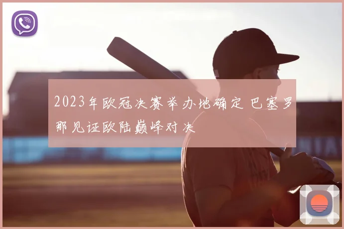 2023年欧冠决赛举办地确定 巴塞罗那见证欧陆巅峰对决