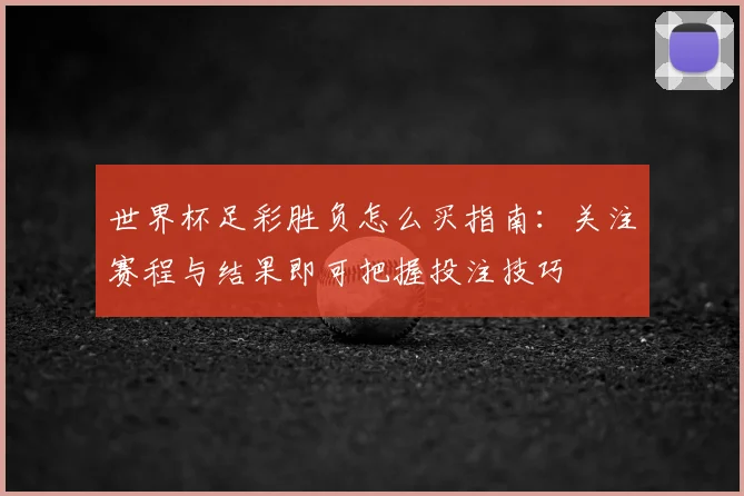 世界杯足彩胜负怎么买指南：关注赛程与结果即可把握投注技巧