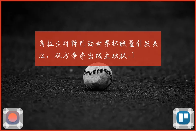乌拉圭对阵巴西世界杯较量引发关注,双方争夺出线主动权_1