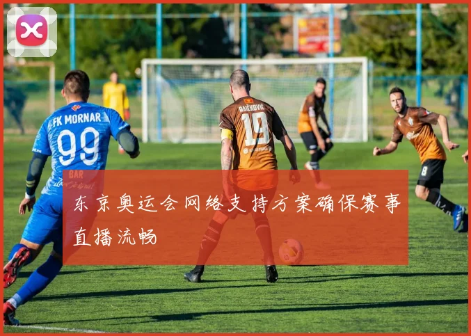 东京奥运会网络支持方案确保赛事直播流畅