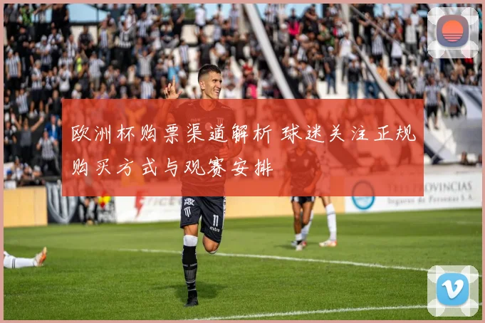 欧洲杯购票渠道解析 球迷关注正规购买方式与观赛安排