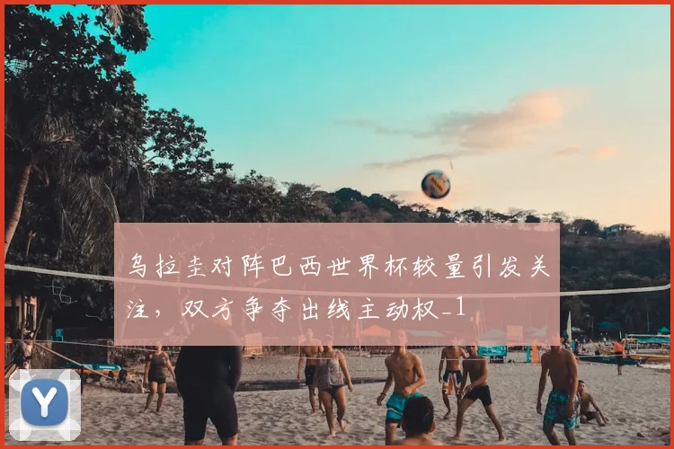 乌拉圭对阵巴西世界杯较量引发关注,双方争夺出线主动权_1