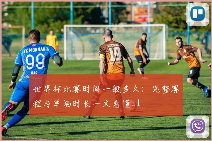 世界杯比赛时间一般多久:完整赛程与单场时长一文看懂_1