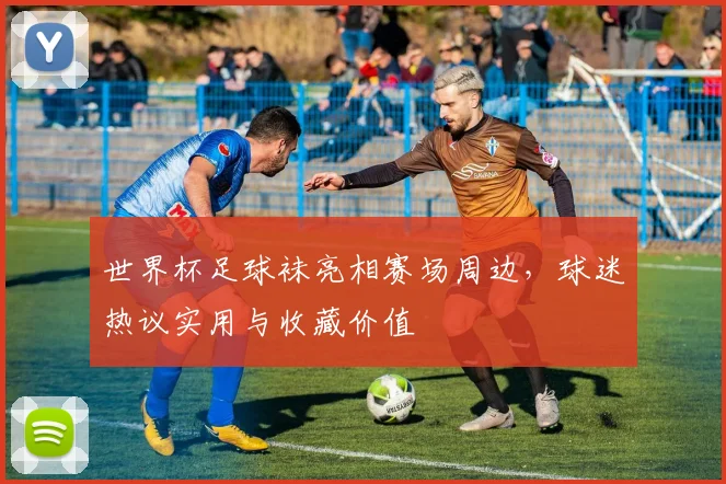 世界杯足球袜亮相赛场周边，球迷热议实用与收藏价值