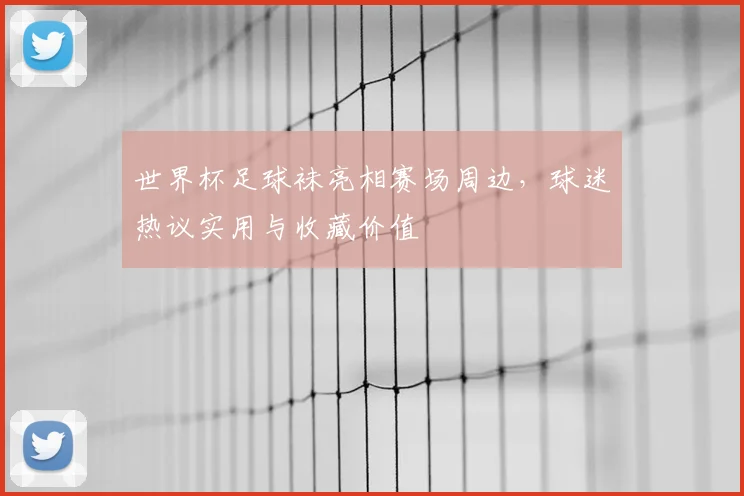 世界杯足球袜亮相赛场周边，球迷热议实用与收藏价值