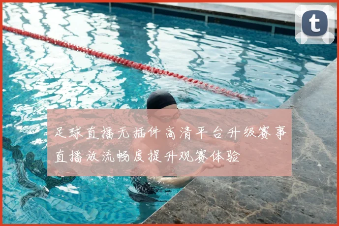 足球直播无插件高清平台升级赛事直播放流畅度提升观赛体验