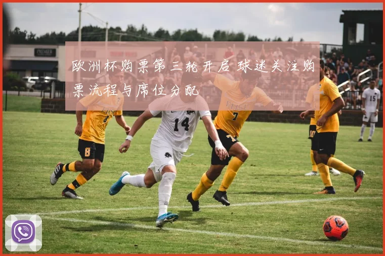 欧洲杯购票第三轮开启 球迷关注购票流程与席位分配