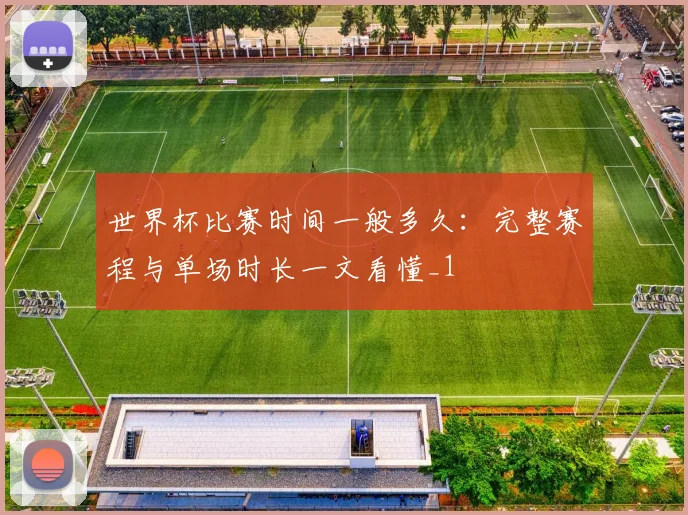 世界杯比赛时间一般多久:完整赛程与单场时长一文看懂_1