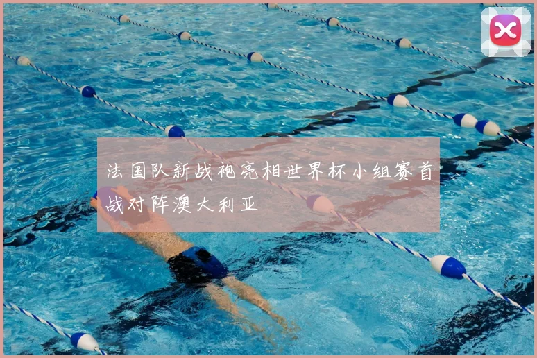 法国队新战袍亮相世界杯小组赛首战对阵澳大利亚