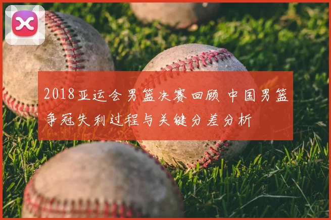 2018亚运会男篮决赛回顾 中国男篮争冠失利过程与关键分差分析