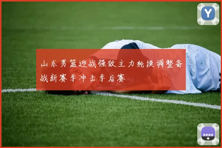 山东男篮迎战强敌主力轮换调整备战新赛季冲击季后赛