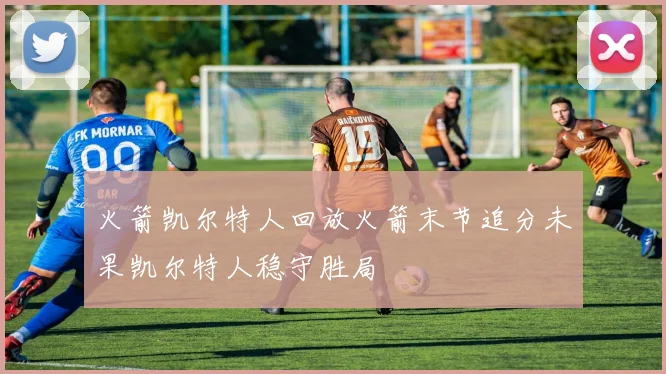 火箭凯尔特人回放火箭末节追分未果凯尔特人稳守胜局