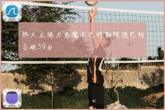 热火主场力克魔术巴特勒阿德巴约合砍50分