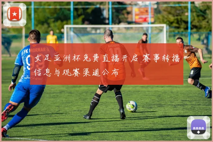 女足亚洲杯免费直播开启 赛事转播信息与观赛渠道公布