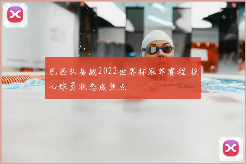 巴西队备战2022世界杯冠军赛程 核心球员状态成焦点