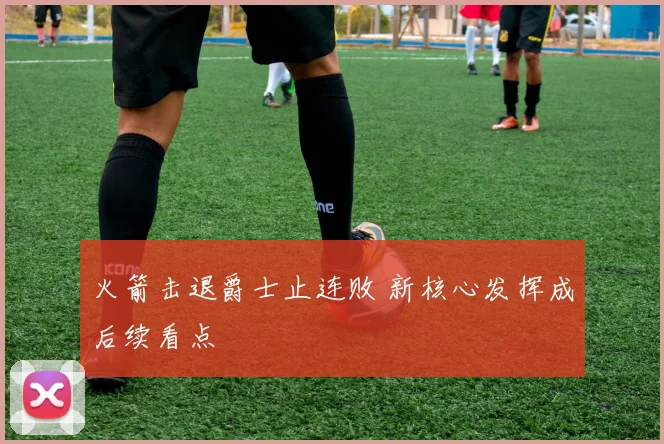 火箭击退爵士止连败 新核心发挥成后续看点