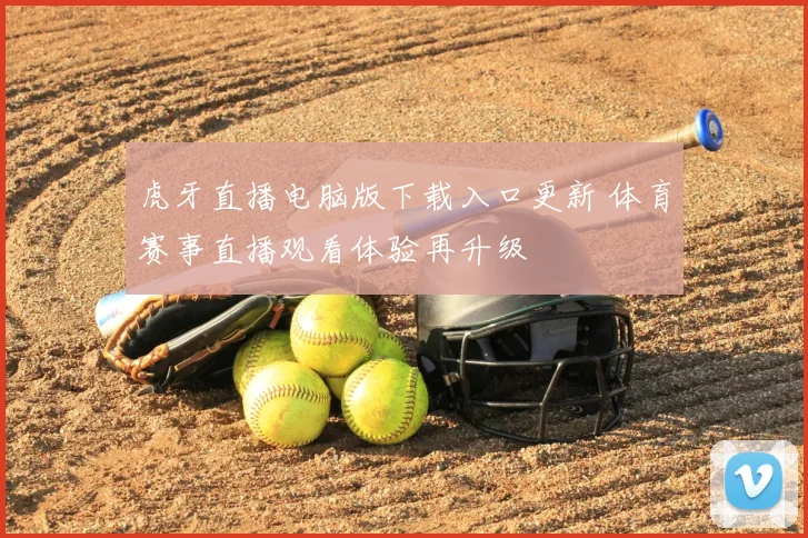 虎牙直播电脑版下载入口更新 体育赛事直播观看体验再升级