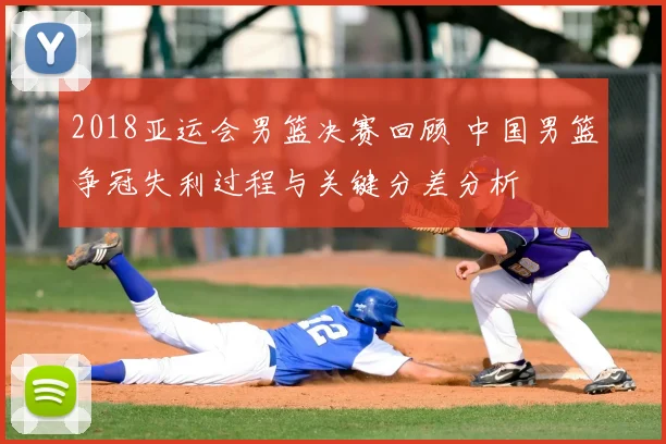 2018亚运会男篮决赛回顾 中国男篮争冠失利过程与关键分差分析