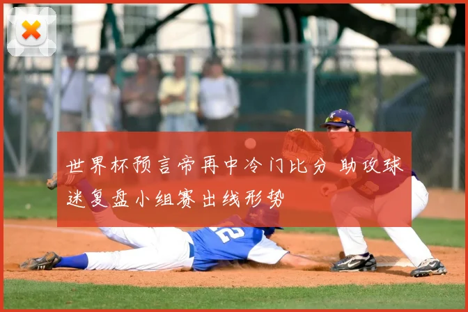 世界杯预言帝再中冷门比分 助攻球迷复盘小组赛出线形势