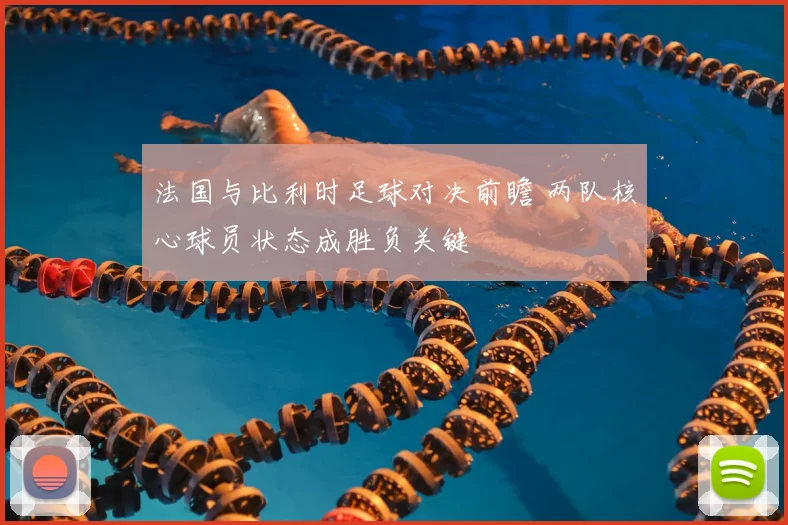 法国与比利时足球对决前瞻 两队核心球员状态成胜负关键