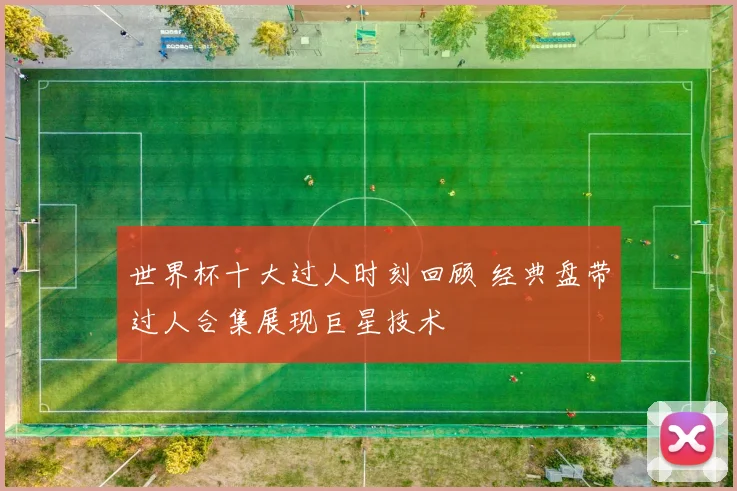 世界杯十大过人时刻回顾 经典盘带过人合集展现巨星技术