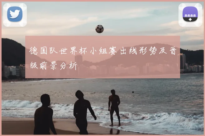 德国队世界杯小组赛出线形势及晋级前景分析