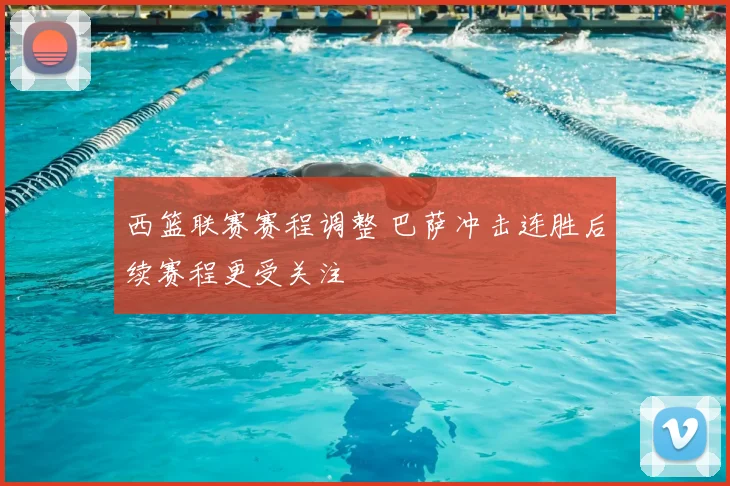 西篮联赛赛程调整 巴萨冲击连胜后续赛程更受关注