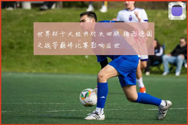 世界杯十大经典对决回顾 梅西德国之战等巅峰比赛影响后世