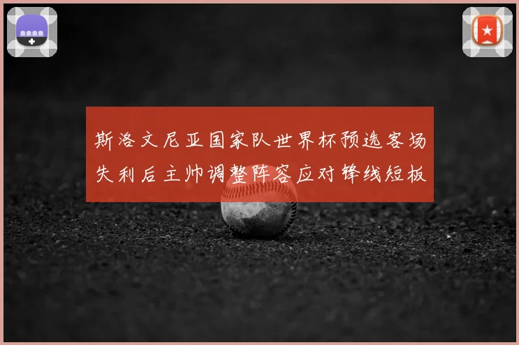 斯洛文尼亚国家队世界杯预选客场失利后主帅调整阵容应对锋线短板