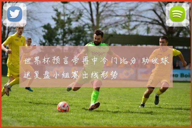 世界杯预言帝再中冷门比分 助攻球迷复盘小组赛出线形势