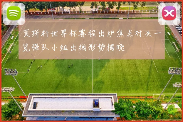 莫斯科世界杯赛程出炉焦点对决一览强队小组出线形势揭晓