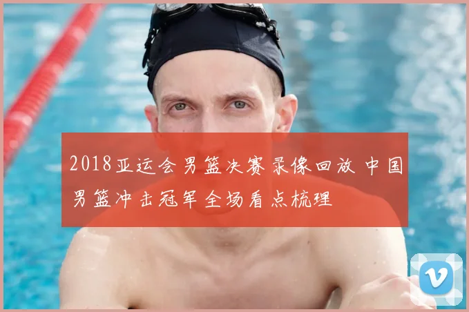 2018亚运会男篮决赛录像回放 中国男篮冲击冠军全场看点梳理