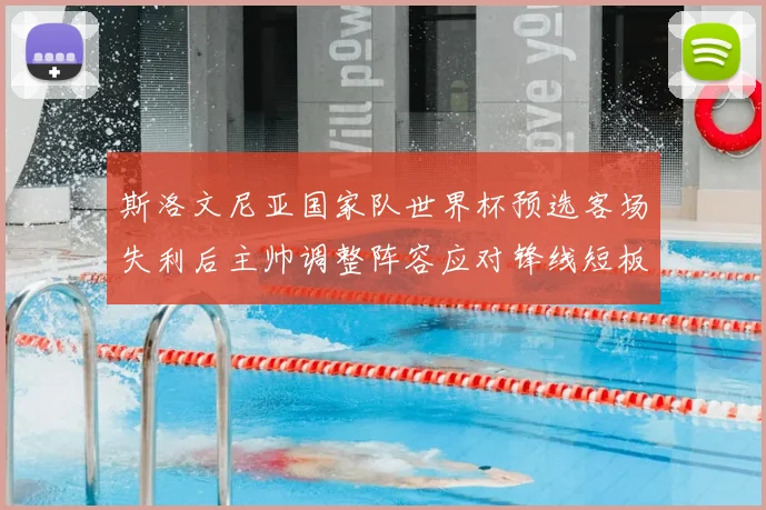 斯洛文尼亚国家队世界杯预选客场失利后主帅调整阵容应对锋线短板