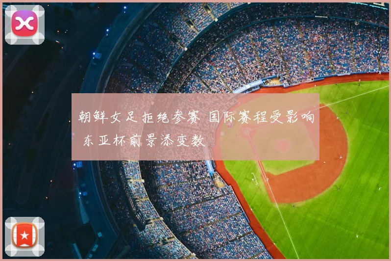 朝鲜女足拒绝参赛 国际赛程受影响 东亚杯前景添变数
