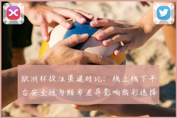 欧洲杯投注渠道对比：线上线下平台安全性与赔率差异影响购彩选择