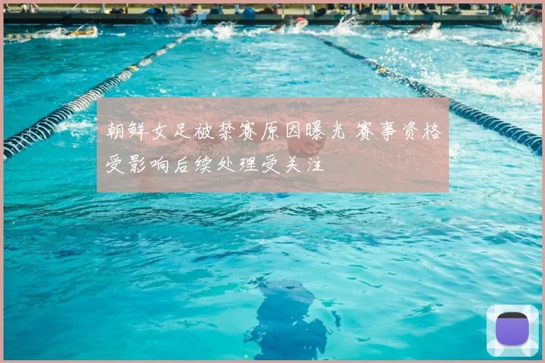 朝鲜女足被禁赛原因曝光 赛事资格受影响后续处理受关注
