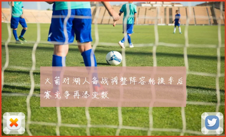 火箭对湖人备战调整阵容轮换季后赛竞争再添变数
