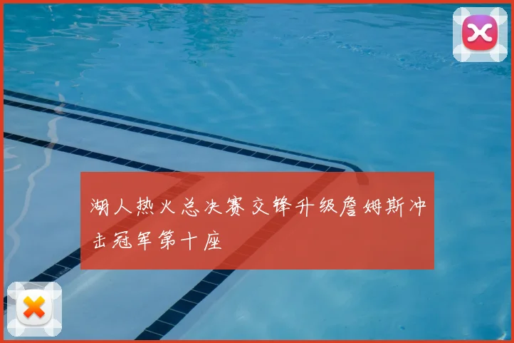 湖人热火总决赛交锋升级詹姆斯冲击冠军第十座