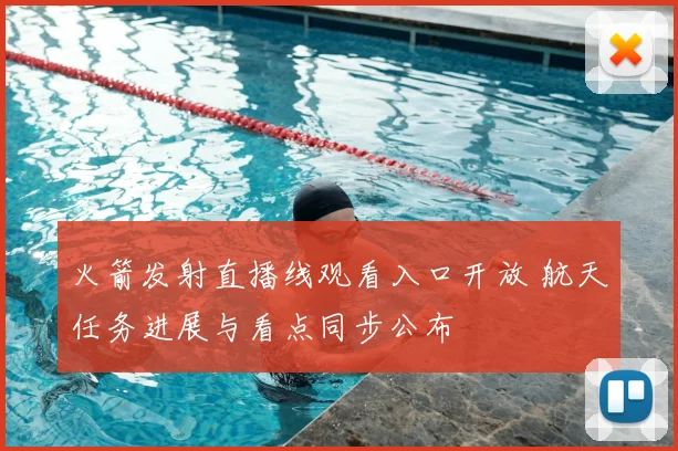 火箭发射直播线观看入口开放 航天任务进展与看点同步公布