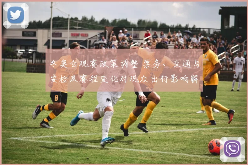 冬奥会观赛政策调整 票务、交通与安检及赛程变化对观众出行影响解读