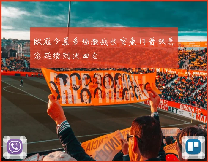 欧冠今晨多场激战收官豪门晋级悬念延续到次回合