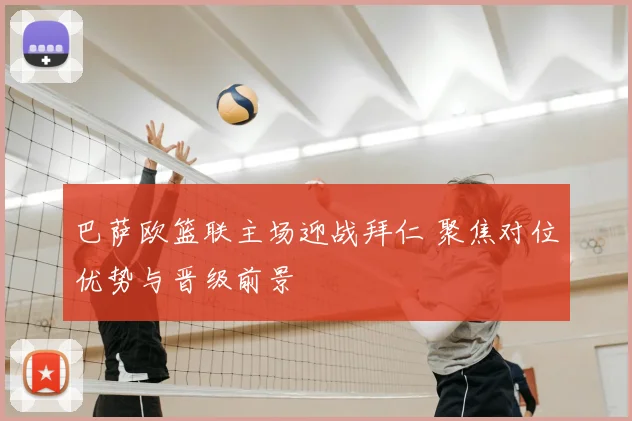 巴萨欧篮联主场迎战拜仁 聚焦对位优势与晋级前景