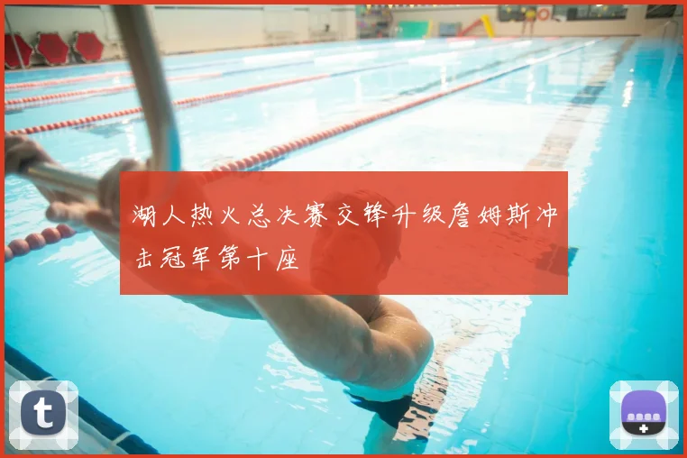 湖人热火总决赛交锋升级詹姆斯冲击冠军第十座