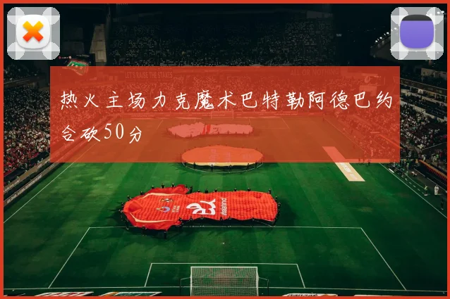 热火主场力克魔术巴特勒阿德巴约合砍50分