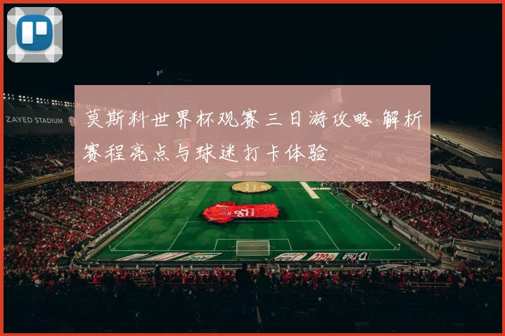 莫斯科世界杯观赛三日游攻略 解析赛程亮点与球迷打卡体验