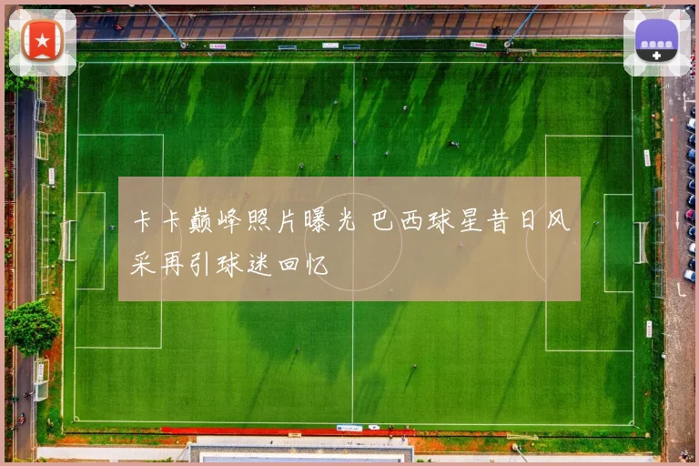 卡卡巅峰照片曝光 巴西球星昔日风采再引球迷回忆