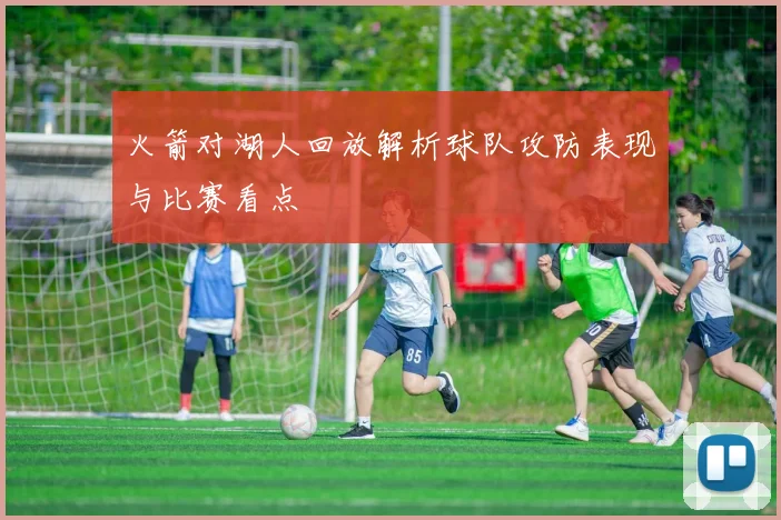 火箭对湖人回放解析球队攻防表现与比赛看点