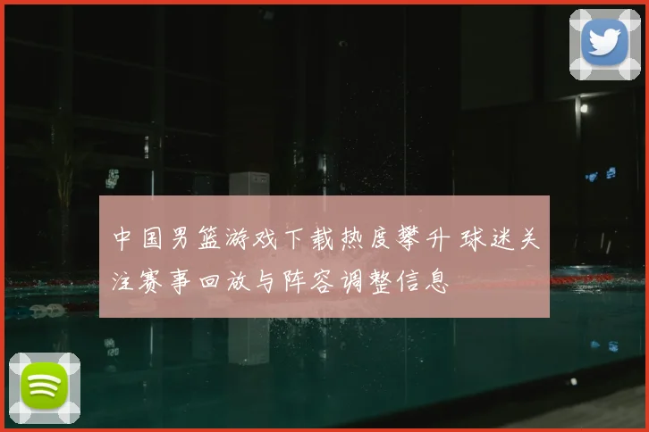 中国男篮游戏下载热度攀升 球迷关注赛事回放与阵容调整信息