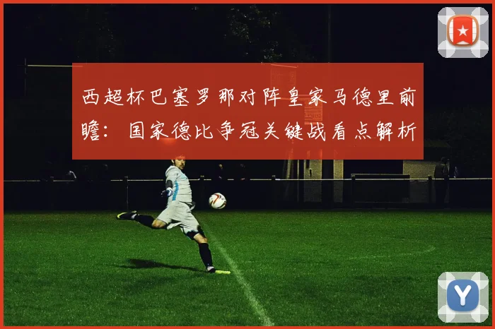 西超杯巴塞罗那对阵皇家马德里前瞻：国家德比争冠关键战看点解析